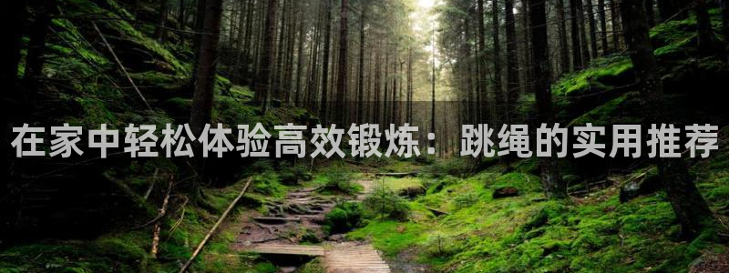 好博官方集团官网:在家中轻松体验高效锻炼:跳绳的实用推荐